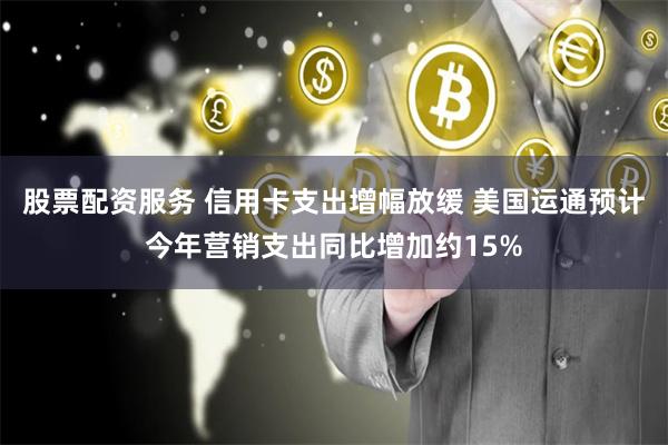 股票配资服务 信用卡支出增幅放缓 美国运通预计今年营销支出同比增加约15%