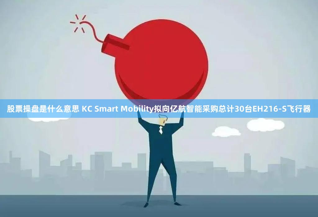 股票操盘是什么意思 KC Smart Mobility拟向亿航智能采购总计30台EH216-S飞行器