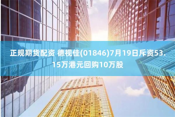 正规期货配资 德视佳(01846)7月19日斥资53.15万港元回购10万股