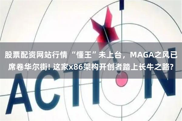 股票配资网站行情 “懂王”未上台，MAGA之风已席卷华尔街! 这家x86架构开创者踏上长牛之路?