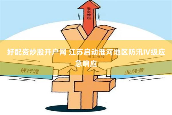 好配资炒股开户网 江苏启动淮河地区防汛Ⅳ级应急响应