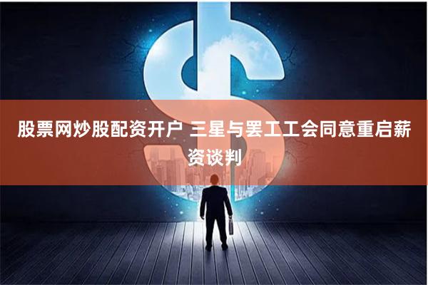 股票网炒股配资开户 三星与罢工工会同意重启薪资谈判