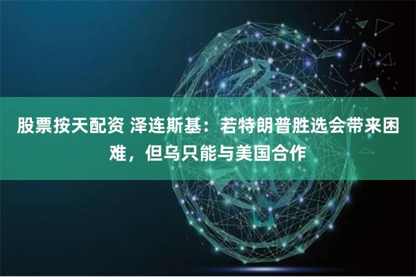 股票按天配资 泽连斯基：若特朗普胜选会带来困难，但乌只能与美国合作