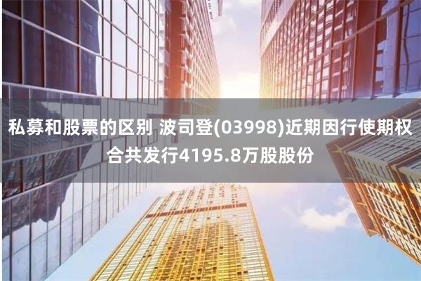 私募和股票的区别 波司登(03998)近期因行使期权合共发行4195.8万股股份