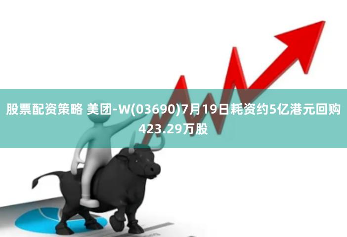 股票配资策略 美团-W(03690)7月19日耗资约5亿港元回购423.29万股