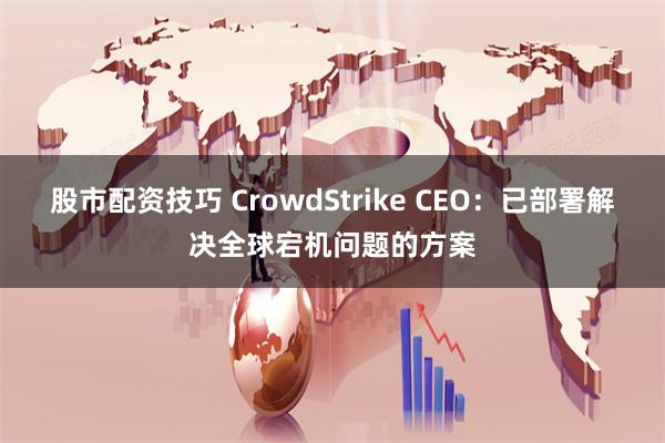 股市配资技巧 CrowdStrike CEO：已部署解决全球宕机问题的方案