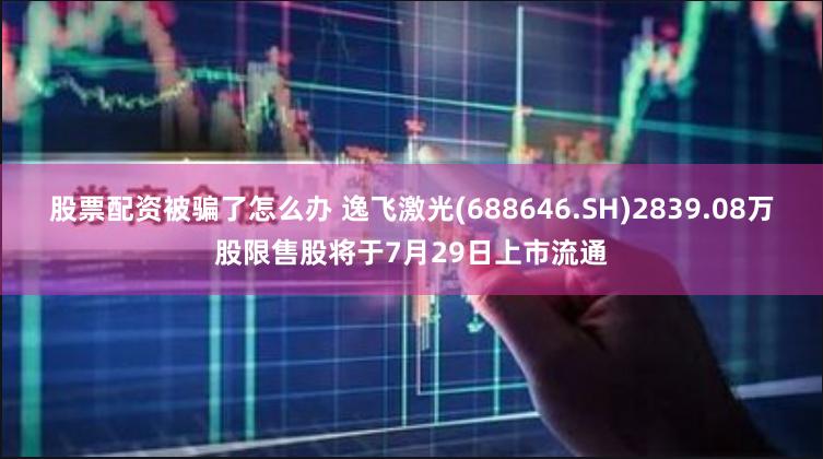 股票配资被骗了怎么办 逸飞激光(688646.SH)2839.08万股限售股将于7月29日上市流通