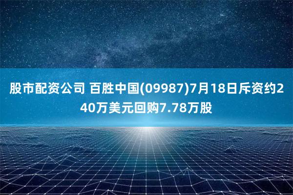 股市配资公司 百胜中国(09987)7月18日斥资约240万美元回购7.78万股