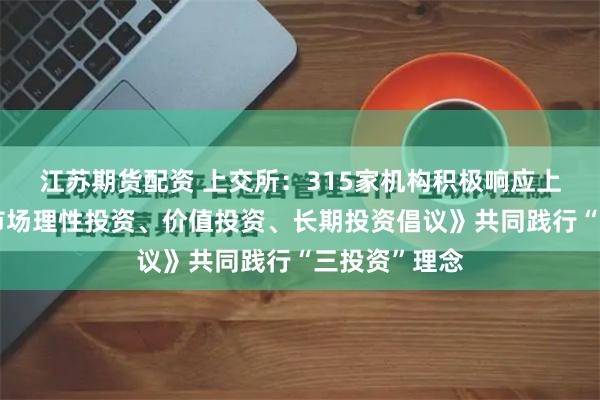 江苏期货配资 上交所：315家机构积极响应上交所《资本市场理性投资、价值投资、长期投资倡议》共同践行“三投资”理念