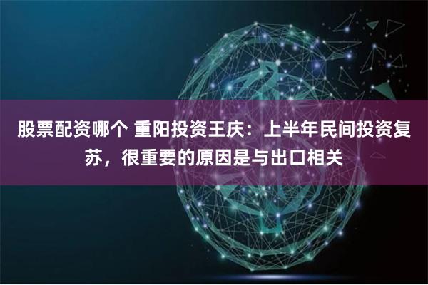 股票配资哪个 重阳投资王庆：上半年民间投资复苏，很重要的原因是与出口相关