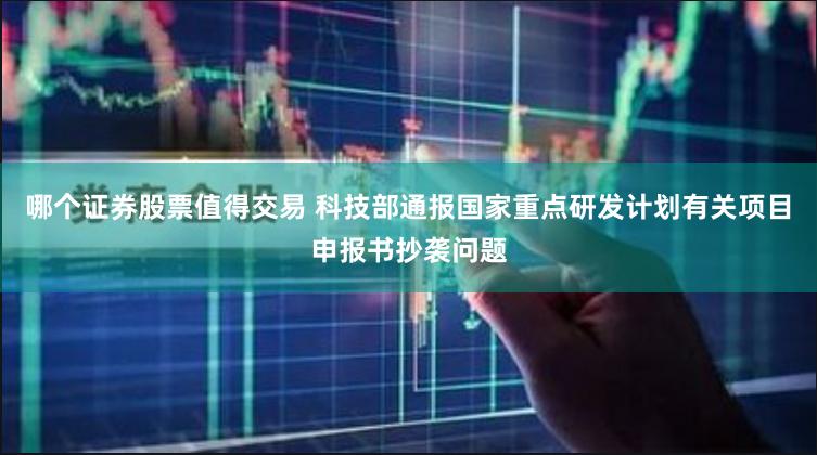 哪个证券股票值得交易 科技部通报国家重点研发计划有关项目申报书抄袭问题