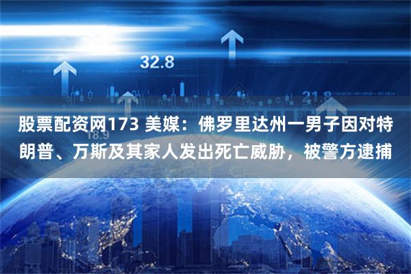 股票配资网173 美媒：佛罗里达州一男子因对特朗普、万斯及其家人发出死亡威胁，被警方逮捕