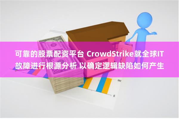 可靠的股票配资平台 CrowdStrike就全球IT故障进行根源分析 以确定逻辑缺陷如何产生