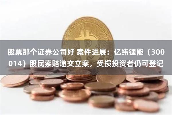 股票那个证券公司好 案件进展：亿纬锂能（300014）股民索赔递交立案，受损投资者仍可登记