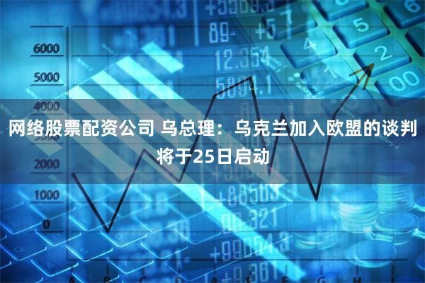 网络股票配资公司 乌总理：乌克兰加入欧盟的谈判将于25日启动