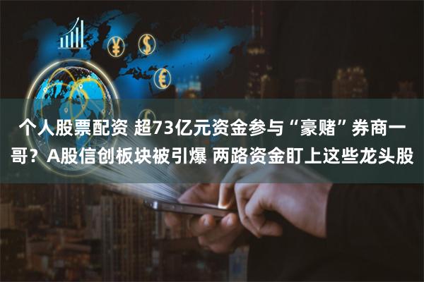 个人股票配资 超73亿元资金参与“豪赌”券商一哥？A股信创板块被引爆 两路资金盯上这些龙头股