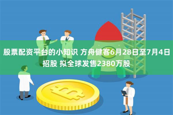 股票配资平台的小知识 方舟健客6月28日至7月4日招股 拟全球发售2380万股