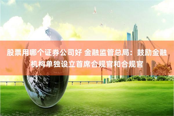 股票用哪个证券公司好 金融监管总局：鼓励金融机构单独设立首席合规官和合规官