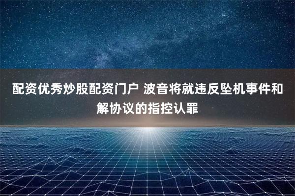 配资优秀炒股配资门户 波音将就违反坠机事件和解协议的指控认罪