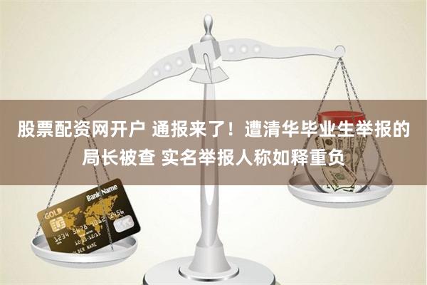 股票配资网开户 通报来了！遭清华毕业生举报的局长被查 实名举报人称如释重负