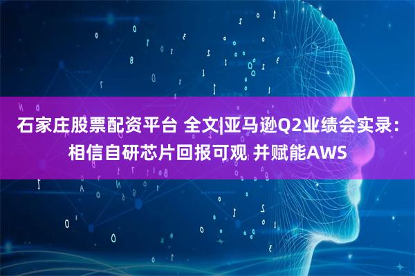 石家庄股票配资平台 全文|亚马逊Q2业绩会实录：相信自研芯片回报可观 并赋能AWS