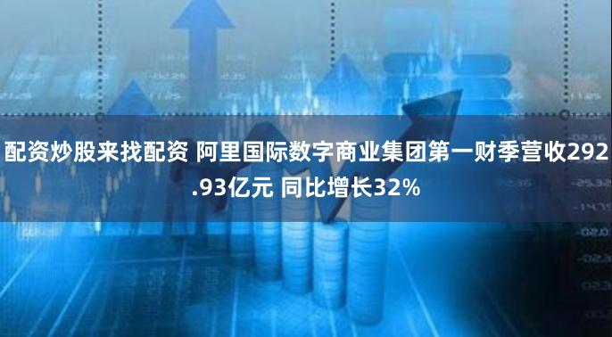 配资炒股来找配资 阿里国际数字商业集团第一财季营收292.93亿元 同比增长32%