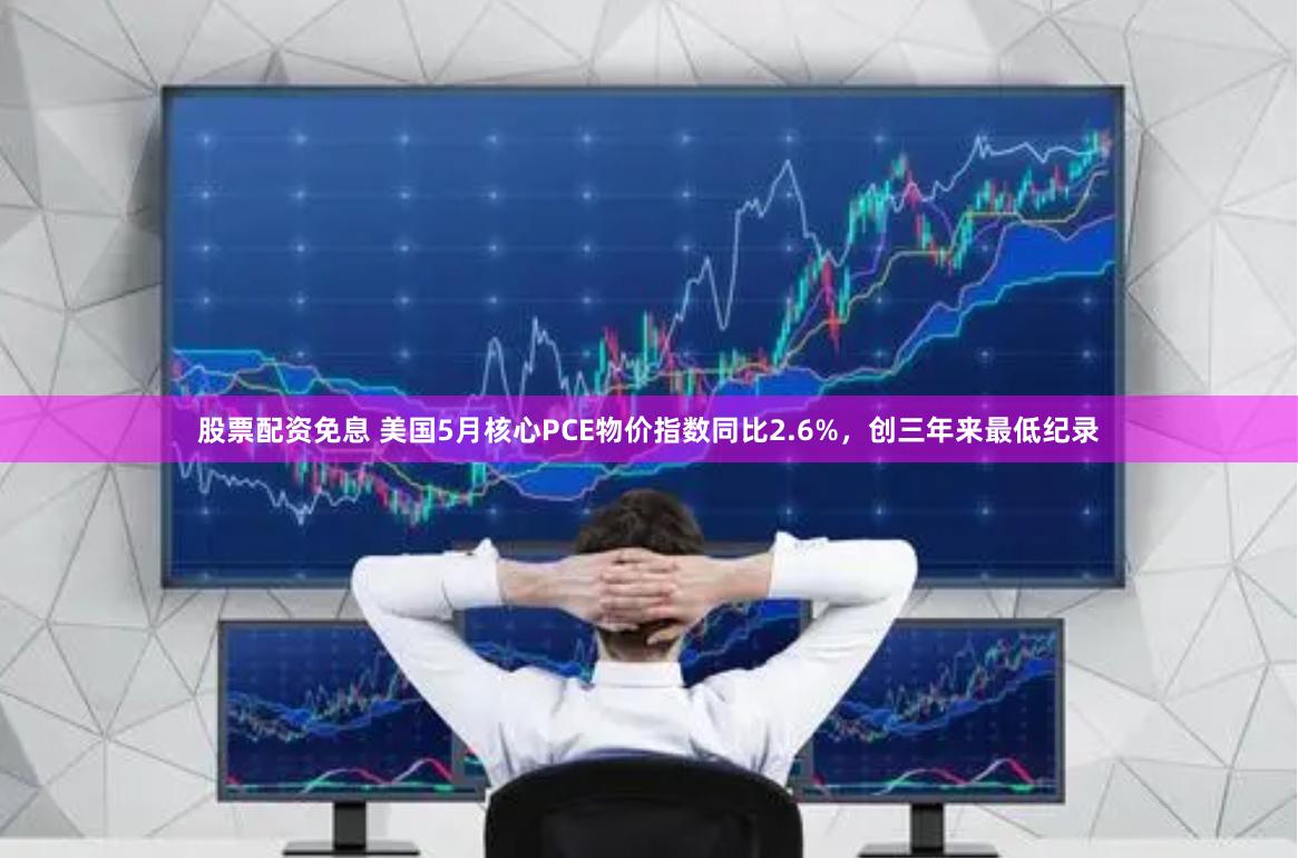 股票配资免息 美国5月核心PCE物价指数同比2.6%，创三年来最低纪录