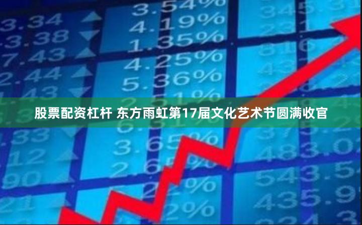 股票配资杠杆 东方雨虹第17届文化艺术节圆满收官