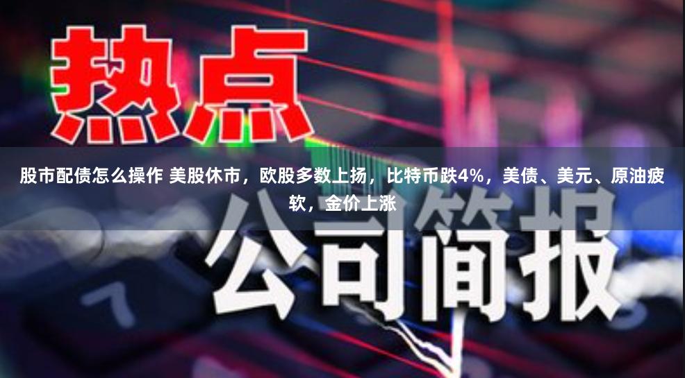 股市配债怎么操作 美股休市，欧股多数上扬，比特币跌4%，美债、美元、原油疲软，金价上涨