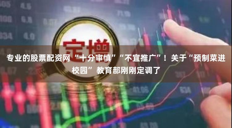 专业的股票配资网 “十分审慎”“不宜推广”！关于“预制菜进校园” 教育部刚刚定调了