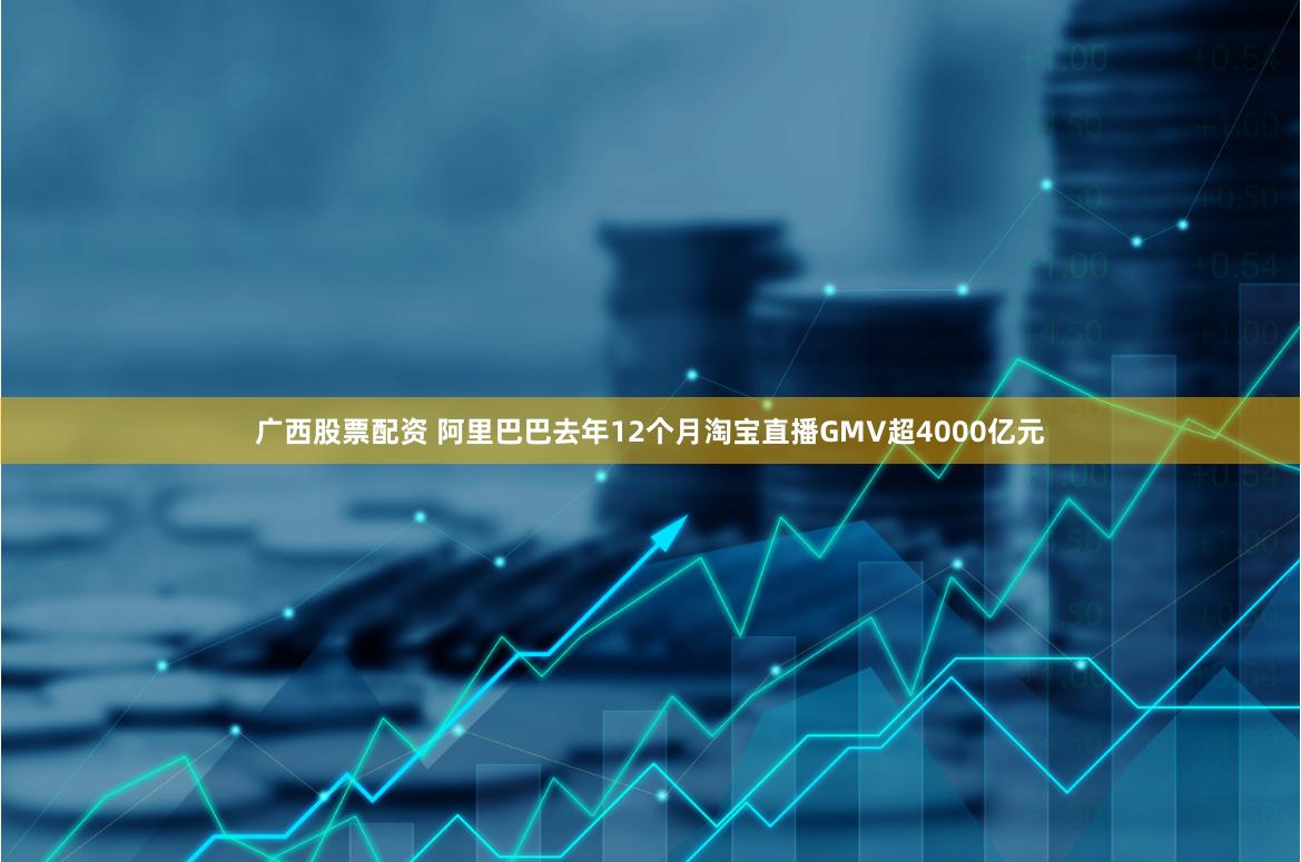 广西股票配资 阿里巴巴去年12个月淘宝直播GMV超4000亿元