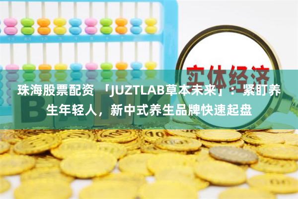 珠海股票配资 「JUZTLAB草本未来」：紧盯养生年轻人，新中式养生品牌快速起盘