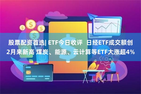 股票配资首选| ETF今日收评  日经ETF成交额创2月来新高 煤炭、能源、云计算等ETF大涨超4%