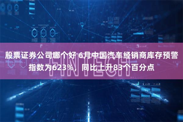 股票证券公司哪个好 6月中国汽车经销商库存预警指数为623%，同比上升83个百分点