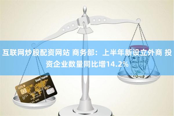 互联网炒股配资网站 商务部：上半年新设立外商 投资企业数量同比增14.2%