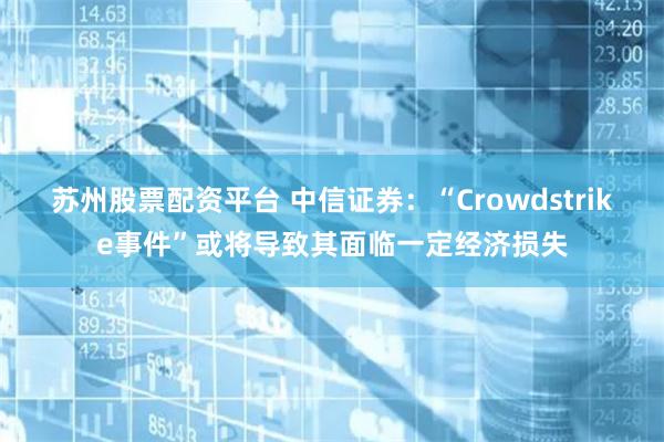 苏州股票配资平台 中信证券：“Crowdstrike事件”或将导致其面临一定经济损失