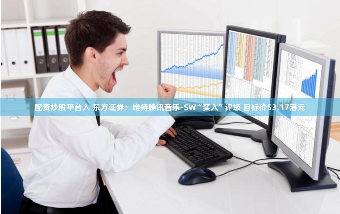 配资炒股平台入 东方证券：维持腾讯音乐-SW“买入”评级 目标价53.17港元