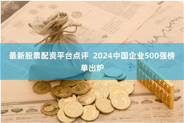 最新股票配资平台点评  2024中国企业500强榜单出炉