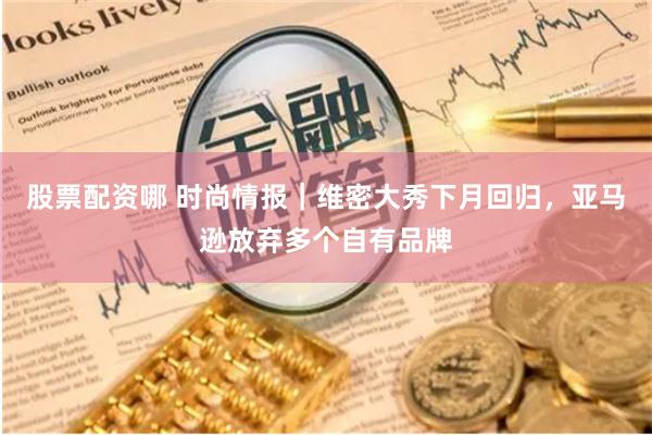 股票配资哪 时尚情报｜维密大秀下月回归，亚马逊放弃多个自有品牌