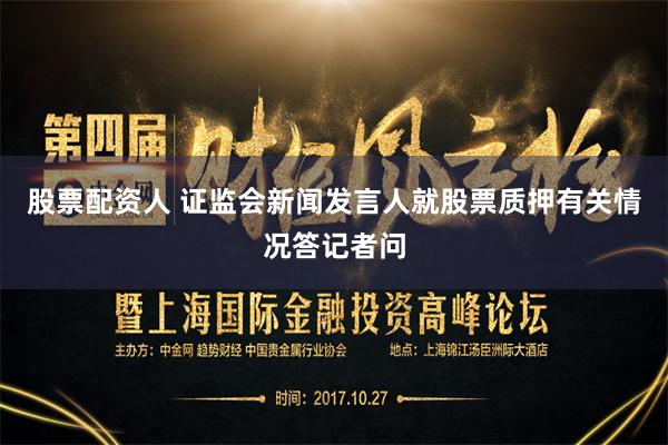 股票配资人 证监会新闻发言人就股票质押有关情况答记者问