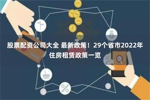 股票配资公司大全 最新政策！29个省市2022年住房租赁政策一览