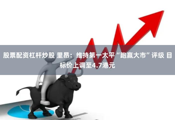 股票配资杠杆炒股 里昂：维持第一太平“跑赢大市”评级 目标价上调至4.7港元