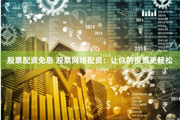 股票配资免息 股票网络配资：让你的投资更轻松