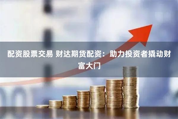 配资股票交易 财达期货配资：助力投资者撬动财富大门