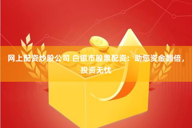 网上配资炒股公司 白银市股票配资：助您资金翻倍，投资无忧