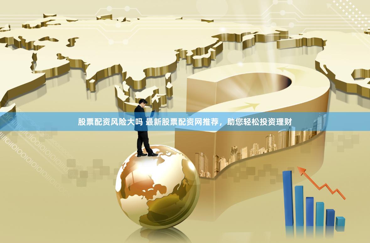 股票配资风险大吗 最新股票配资网推荐，助您轻松投资理财