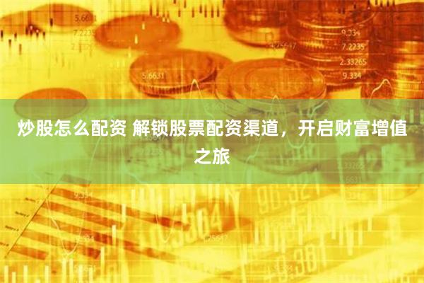 炒股怎么配资 解锁股票配资渠道，开启财富增值之旅