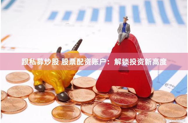 跟私募炒股 股票配资账户：解锁投资新高度