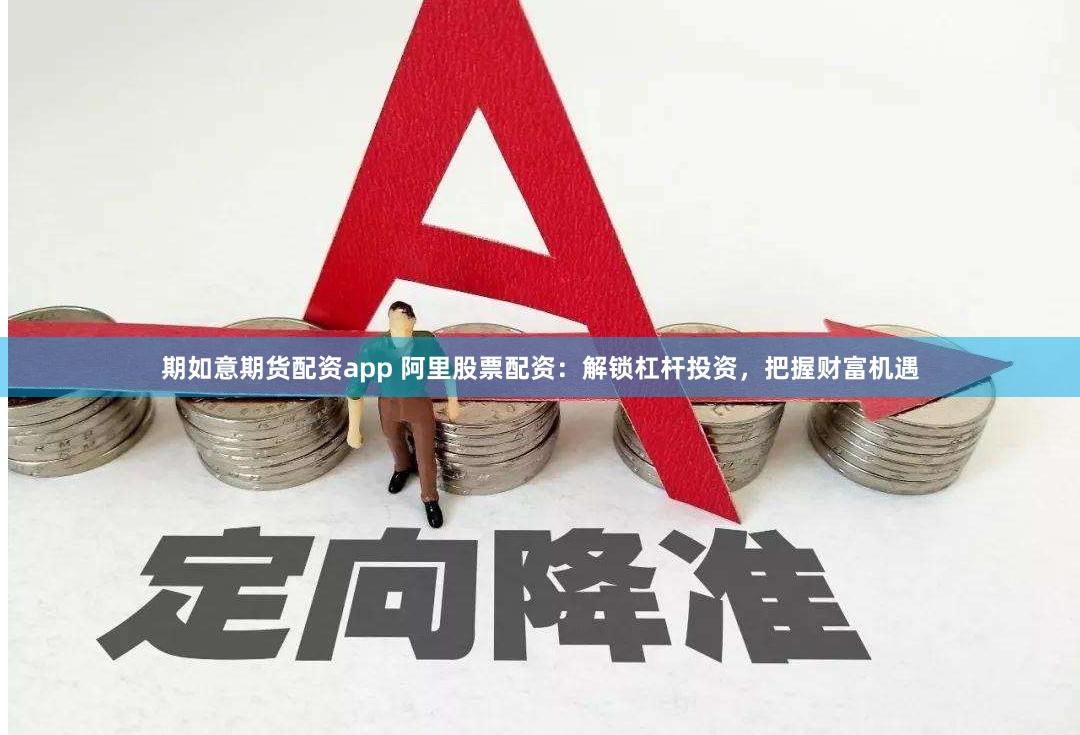 期如意期货配资app 阿里股票配资：解锁杠杆投资，把握财富机遇