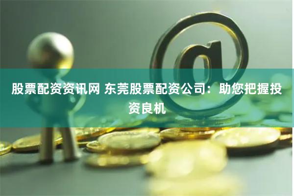 股票配资资讯网 东莞股票配资公司：助您把握投资良机